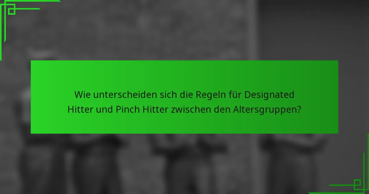 Wie unterscheiden sich die Regeln für Designated Hitter und Pinch Hitter zwischen den Altersgruppen?